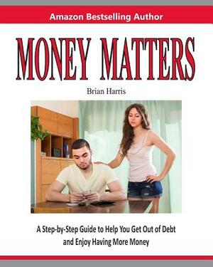 Money Matters: A Step-By-Step Guide to Help You Get Out of Debt and Enjoy Having More Money by Brian Harris