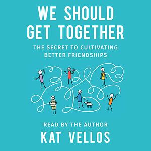 We Should Get Together: The Secret to Cultivating Better Friendships by Kat Vellos