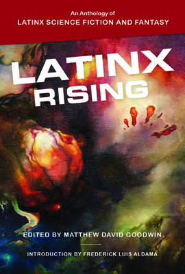 Latinx Rising: An Anthology of Latinx Science Fiction and Fantasy by Matthew David Goodwin