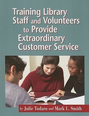 Training Library Staff And Volunteers To Provide Extraordinary Customer Service by Julie Todaro, Mark L. Smith