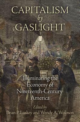 Capitalism by Gaslight: Illuminating the Economy of Nineteenth-Century America by Brian P Luskey, Wendy A. Woloson