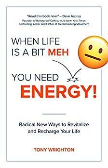 When Life is a Bit Meh, You Need Energy!: Radical New Ways to Revitalize and Recharge Your Life by Tony Wrighton