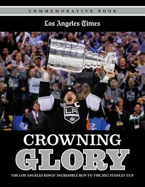 Crowning Glory: The Los Angeles Kings' Incredible Run to the 2012 Stanley Cup by Los Angeles Times