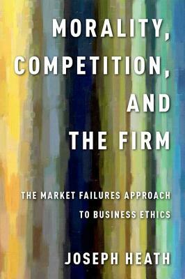Morality, Competition, and the Firm: The Market Failures Approach to Business Ethics by Joseph Heath