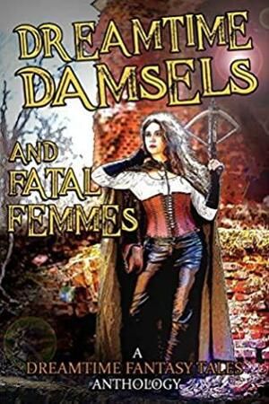 Dreamtime Damsels & Fatal Femmes: A Dreamtime Fantasy Tales Anthology by Morgan Smith, Jaq D. Hawkins, Nils Visser, Guy Donovan, Hilary Anderson