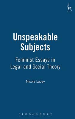 Unspeakable Subjects: Feminist Essays in Legal and Social Theory by Nicola Lacey