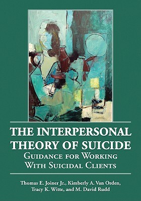 The Interpersonal Theory of Suicide: Guidance for Working with Suicidal Clients by Tracy K. Witte, Thomas E. Joiner, Kimberly A. Van Orden