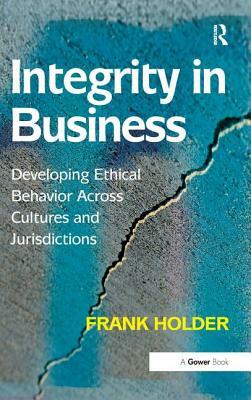 Integrity in Business: Developing Ethical Behavior Across Cultures and Jurisdictions by Frank Holder