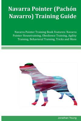 Navarra Pointer (Pachón Navarro) Training Guide Navarra Pointer Training Book Features: Navarra Pointer Housetraining, Obedience Training, Agility Tra by Jonathan Young
