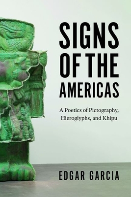 Signs of the Americas: A Poetics of Pictography, Hieroglyphs, and Khipu by Edgar Garcia