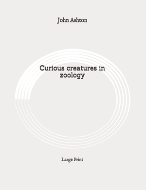 Curious creatures in zoology: Large Print by John Ashton