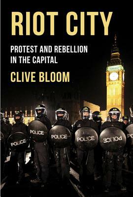 Riot City: Protest and Rebellion in the Capital by Clive Bloom