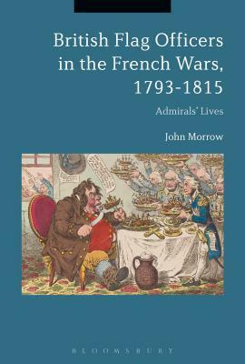 British Flag Officers in the French Wars, 1793-1815: Admirals' Lives by John Morrow