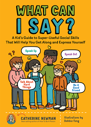 What Can I Say?: How to Speak Up, Speak Out, Talk about Hard Things, and Be a Good Friend; 50 Social Skills Every Kid Can Learn by Catherine Newman
