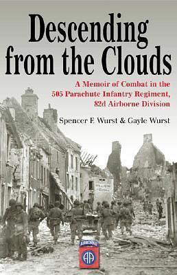 Descending From The Clouds: A Memoir of Combat in the 505 Parachute Infantry Regiment, 82d Airborne Division by Gayle Wurst, Spencer Wurst, Spencer Wurst