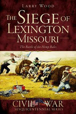 The Siege of Lexington, Missouri: The Battle of the Hemp Bales by Larry Wood