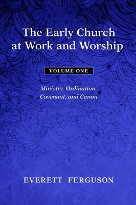 The Early Church at Work and Worship, Volume 1: Ministry, Ordination, Covenant, and Canon by Everett Ferguson