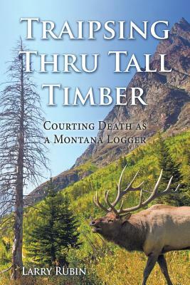 Traipsing Thru Tall Timber: Courting Death as a Montana Logger by Larry Rubin