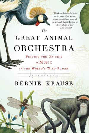 The Great Animal Orchestra: Finding the Origins of Music in the World's Wild Places by Bernie Krause