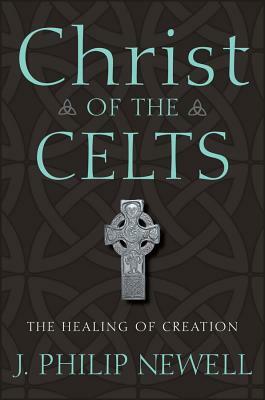 Christ of the Celts: The Healing of Creation by J. Philip Newell