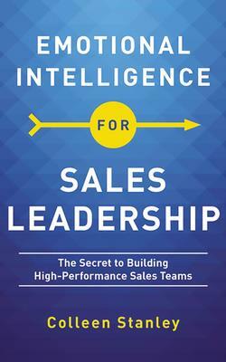 Emotional Intelligence for Sales Leadership: The Secret to Building High-Performance Sales Teams by Colleen Stanley