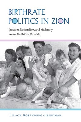 Birthrate Politics in Zion: Judaism, Nationalism, and Modernity Under the British Mandate by Lilach Rosenberg-Friedman