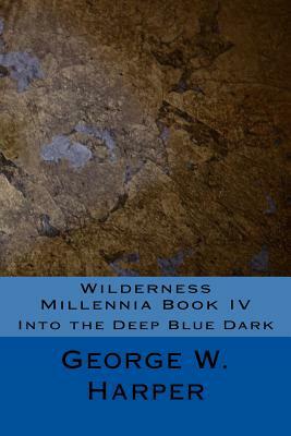 Wilderness Millennia Book IV: Into the Deep Blue Dark by George W. Harper