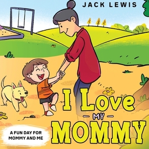 I Love My Mommy: A Fun Day for Mommy and Me by Jack Lewis