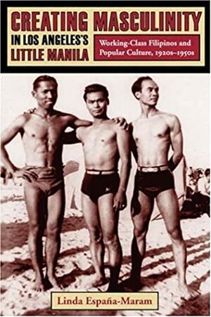 Creating Masculinity in Los Angeles's Little Manila: Working-Class Filipinos and Popular Culture, 1920s-1950s by Linda España-Maram