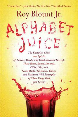Alphabet Juice: The Energies, Gists, and Spirits of Letters, Words, and Combinations Thereof; Their Roots, Bones, Innards, Piths, Pips by Roy Jr. Blount