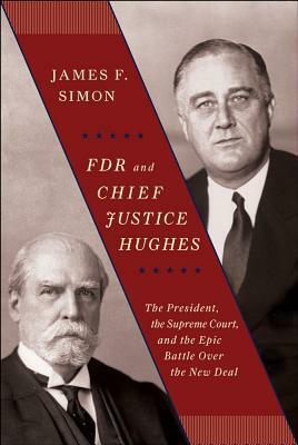 FDR and Chief Justice Hughes: The President, the Supreme Court, and the Epic Battle Over the New Deal by James F. Simon