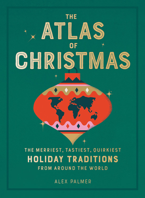 The Atlas of Christmas: The Merriest, Tastiest, Quirkiest Holiday Traditions from Around the World by Alex Palmer