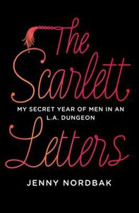 The Scarlett Letters: My Secret Year of Men in an L.A. Dungeon by Jenny Nordbak