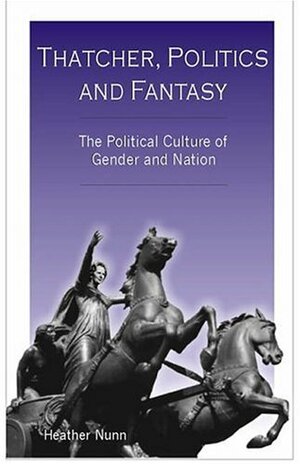 Thatcher, Politics and Fantasy: The Political Culture of Gender and Nation by Heather Nunn