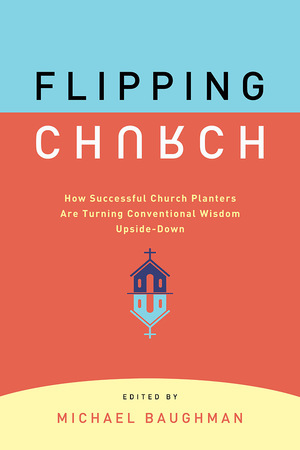 Flipping Church: How Successful Church Planters Are Turning Conventional Wisdom Upside-Down by Michael Baughman