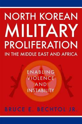 North Korean Military Proliferation in the Middle East and Africa: Enabling Violence and Instability by Bruce E. Bechtol