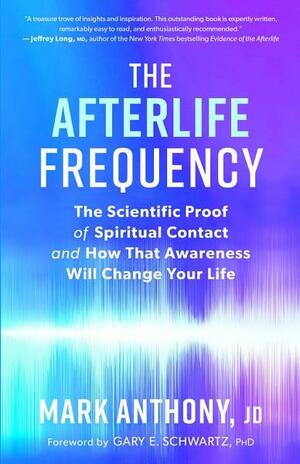 The Afterlife Frequency: The Scientific Proof of Spiritual Contact and How That Awareness Will Change Your Life by Mark Anthony, Gary E Schwartz