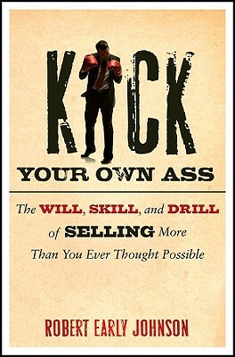 Kick Your Own Ass: The Will, Skill, and Drill of Selling More Than You Ever Thought Possible by Robert Johnson