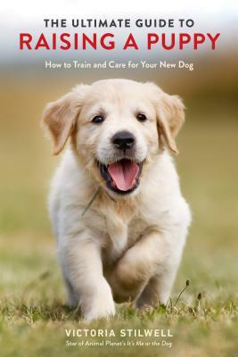 The Ultimate Guide to Raising a Puppy: How to Train and Care for Your New Dog by Victoria Stilwell