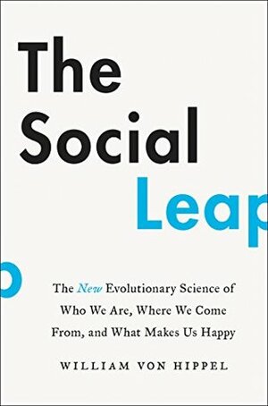 The Social Leap: The New Evolutionary Science of Who We Are, Where We Come From, and What Makes Us Happy by William Von Hippel