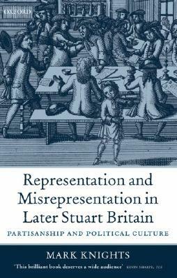 Representation and Misrepresentation in Later Stuart Britain: Partisanship and Political Culture by Mark Knights