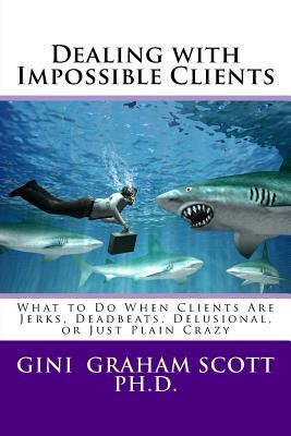 Dealing with Impossible Clients: What to Do When Clients Are Jerks, Deadbeats, Delusional, and Just Plain Crazy by Gini Graham Scott Ph. D.