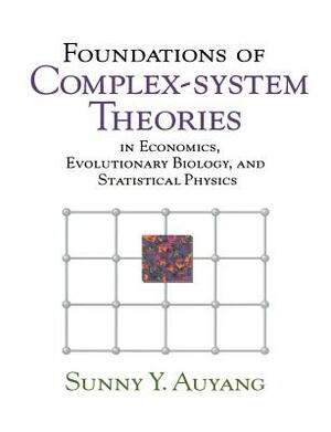 Foundations of Complex-System Theories: In Economics, Evolutionary Biology, and Statistical Physics by Sunny Y. Auyang