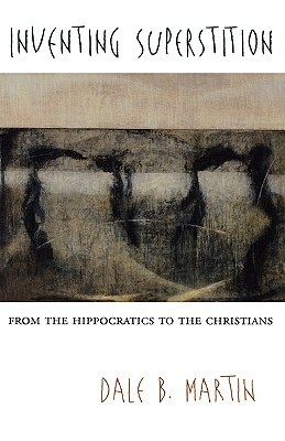 Inventing Superstition: From the Hippocratics to the Christians by Dale B. Martin