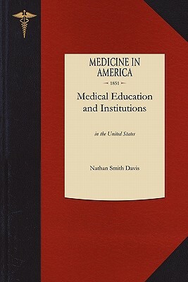 Medical Education and Institutions: In the United States, from the First Settlement of the British Colonies to the Year 1850 by Nathan Smith Davis, Nathan Davis