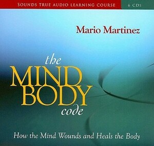 The Mind-Body Code: How the Mind Wounds and Heals the Body by Mario Martinez