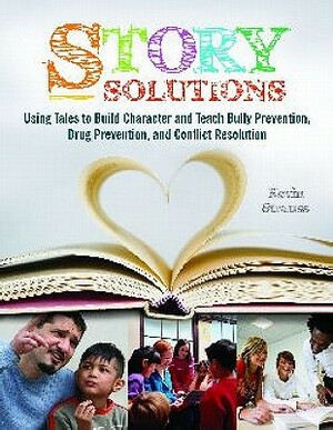 Story Solutions: Using Tales to Build Character and Teach Bully Prevention, Drug Prevention, and Conflict Resolution by Kevin Strauss