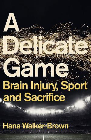 A Delicate Game: Brain Injury, Sport and Sacrifice by Hana Walker-Brown