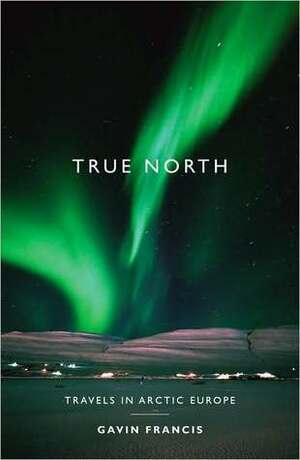 True North: Travels in Arctic Europe by Gavin Francis