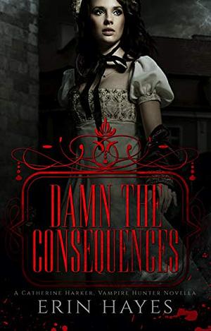 Damn the Consequences: A Catherine Harker, Vampire Hunter Novella by Erin Hayes